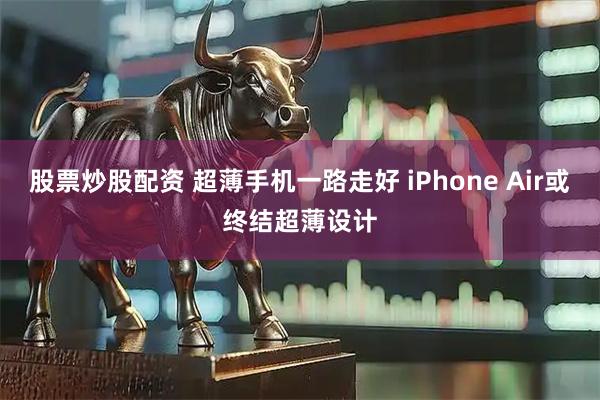 股票炒股配资 超薄手机一路走好 iPhone Air或终结超薄设计